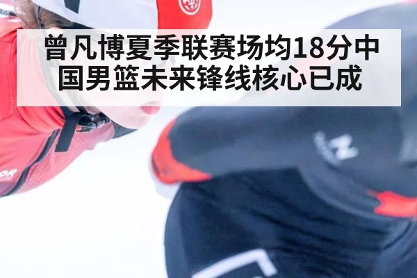曾凡博夏季联赛场均18分中国男篮未来锋线核心已成