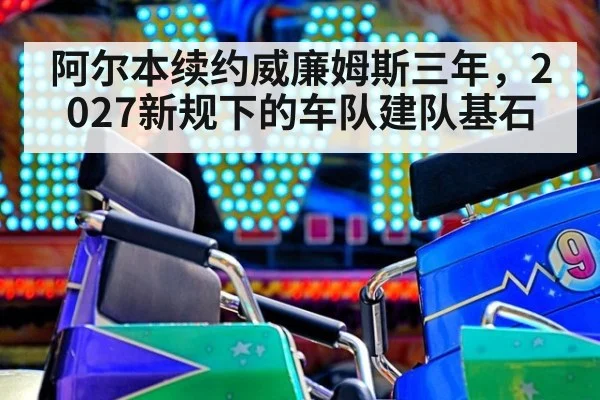 阿尔本续约威廉姆斯三年，2027新规下的车队建队基石