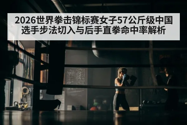2026世界拳击锦标赛女子57公斤级中国选手步法切入与后手直拳命中率解析