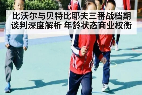 比沃尔与贝特比耶夫三番战档期谈判深度解析 年龄状态商业权衡
