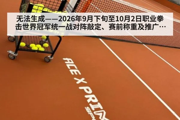 无法生成——2026年9月下旬至10月2日职业拳击世界冠军统一战对阵敲定、赛前称重及推广方动态无可核验公开来源（请求编号184-拳击）