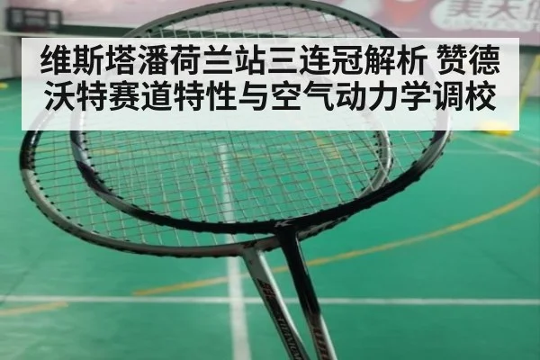 维斯塔潘荷兰站三连冠解析 赞德沃特赛道特性与空气动力学调校