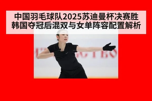 中国羽毛球队2025苏迪曼杯决赛胜韩国夺冠后混双与女单阵容配置解析